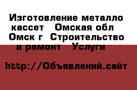 Изготовление металло кассет - Омская обл., Омск г. Строительство и ремонт » Услуги   